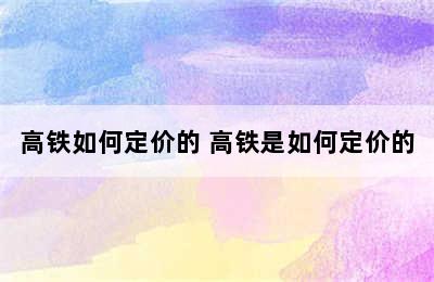 高铁如何定价的 高铁是如何定价的